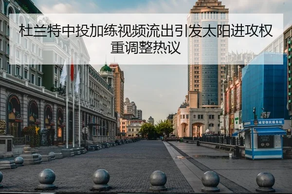 杜兰特中投加练视频流出引发太阳进攻权重调整热议