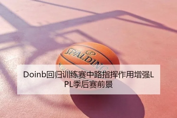 Doinb回归训练赛中路指挥作用增强LPL季后赛前景