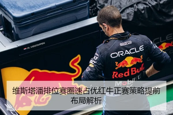 维斯塔潘排位赛圈速占优红牛正赛策略提前布局解析