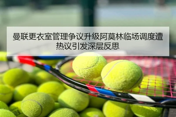 曼联更衣室管理争议升级阿莫林临场调度遭热议引发深层反思