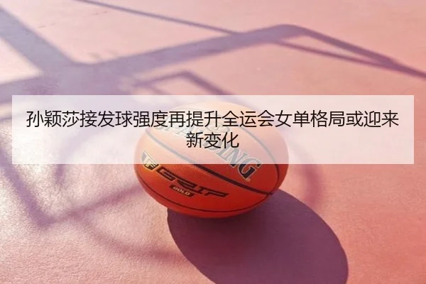 孙颖莎接发球强度再提升全运会女单格局或迎来新变化