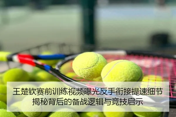 王楚钦赛前训练视频曝光反手衔接提速细节揭秘背后的备战逻辑与竞技启示